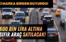 İki Firma Duyurdu: 600.000 TL'nin Altına Sıfır Satacaklar