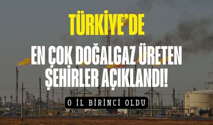Türkiye'de en çok doğalgaz üreten şehirler açıklandı!