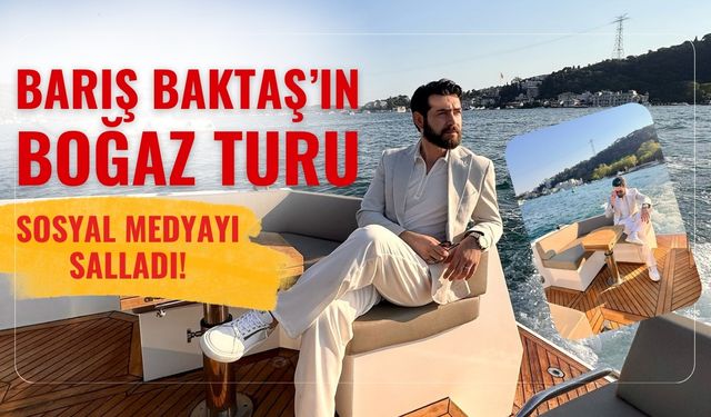 Barış Baktaş Boğaz Turu Paylaşımıyla Sosyal Medyayı Salladı