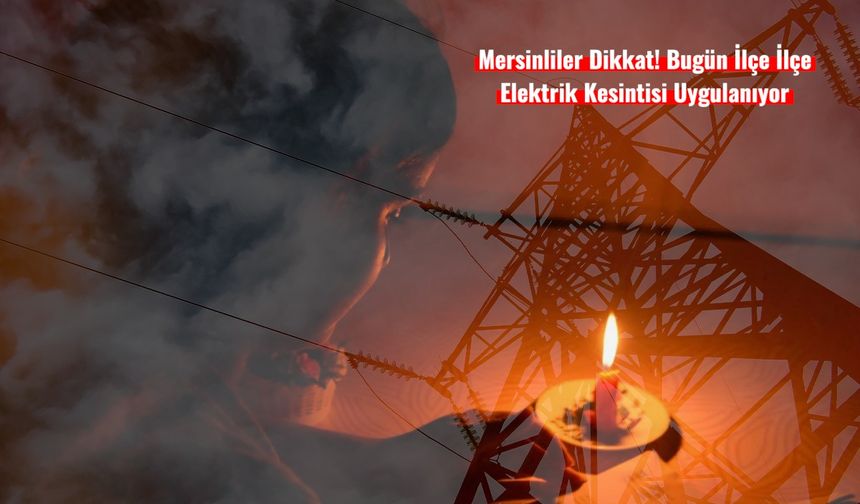 Mersinliler Dikkat! Bugün İlçe İlçe Elektrik Kesintisi Uygulanıyor