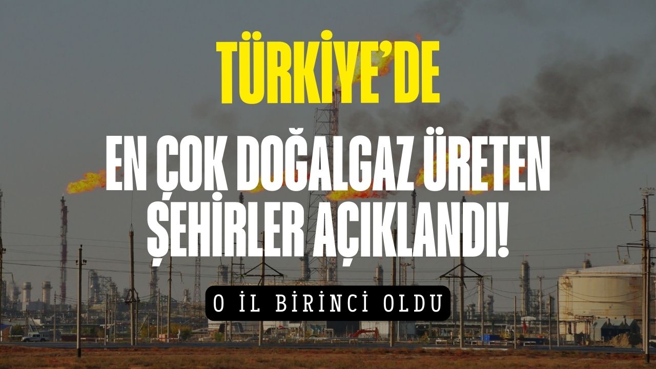 Türkiye'de en çok doğalgaz üreten şehirler açıklandı!